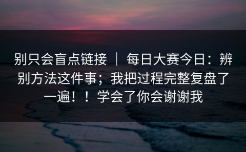 别只会盲点链接 ｜ 每日大赛今日：辨别方法这件事；我把过程完整复盘了一遍！！学会了你会谢谢我