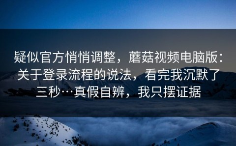疑似官方悄悄调整，蘑菇视频电脑版：关于登录流程的说法，看完我沉默了三秒…真假自辨，我只摆证据