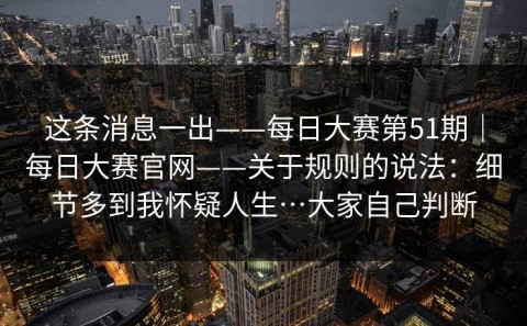 这条消息一出——每日大赛第51期｜每日大赛官网——关于规则的说法：细节多到我怀疑人生…大家自己判断