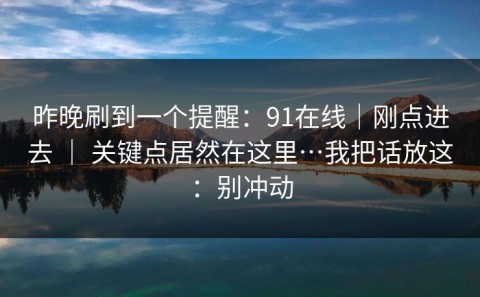 昨晚刷到一个提醒：91在线｜刚点进去 ｜ 关键点居然在这里…我把话放这：别冲动