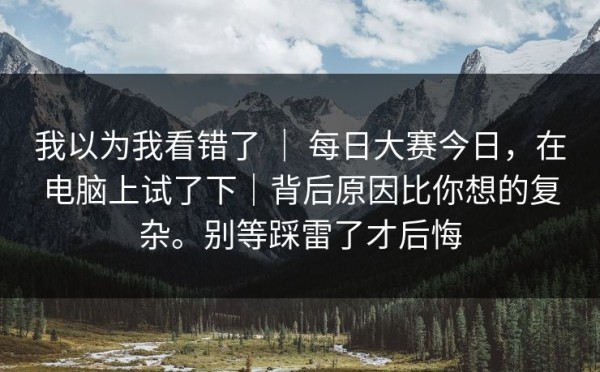 我以为我看错了 ｜ 每日大赛今日，在电脑上试了下｜背后原因比你想的复杂。别等踩雷了才后悔