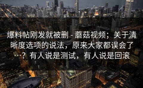 爆料帖刚发就被删 - 蘑菇视频；关于清晰度选项的说法，原来大家都误会了…？有人说是测试，有人说是回滚