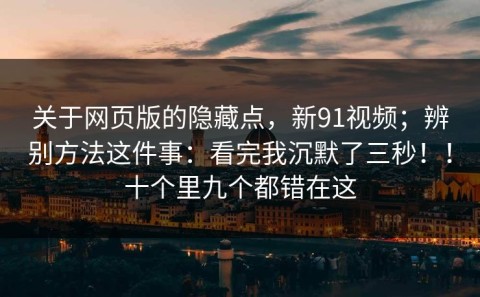 关于网页版的隐藏点，新91视频；辨别方法这件事：看完我沉默了三秒！！十个里九个都错在这
