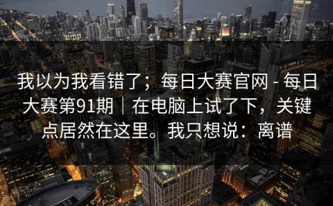 我以为我看错了；每日大赛官网 - 每日大赛第91期｜在电脑上试了下，关键点居然在这里。我只想说：离谱
