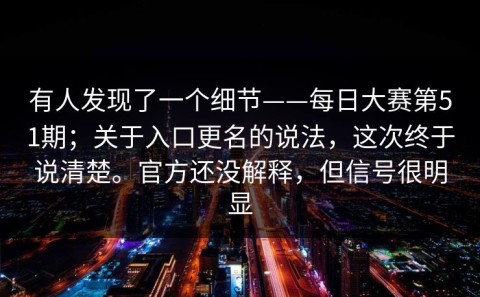 有人发现了一个细节——每日大赛第51期；关于入口更名的说法，这次终于说清楚。官方还没解释，但信号很明显