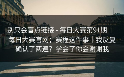 别只会盲点链接 - 每日大赛第91期 ｜ 每日大赛官网；赛程这件事｜我反复确认了两遍？学会了你会谢谢我