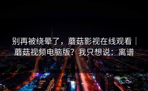 别再被绕晕了，蘑菇影视在线观看｜蘑菇视频电脑版？我只想说：离谱