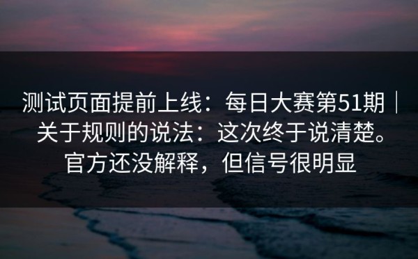 测试页面提前上线：每日大赛第51期｜关于规则的说法：这次终于说清楚。官方还没解释，但信号很明显