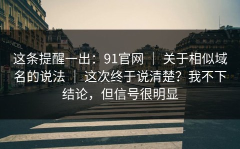 这条提醒一出：91官网 ｜ 关于相似域名的说法 ｜ 这次终于说清楚？我不下结论，但信号很明显