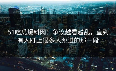 51吃瓜爆料网：争议越看越乱，直到有人盯上很多人跳过的那一段