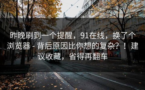 昨晚刷到一个提醒，91在线，换了个浏览器 - 背后原因比你想的复杂？！建议收藏，省得再翻车