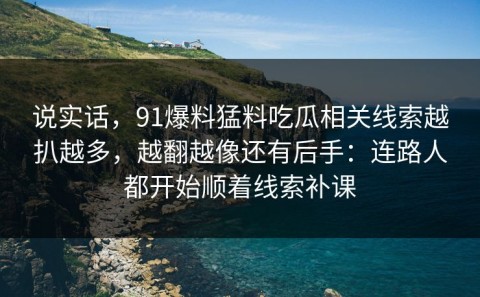 说实话，91爆料猛料吃瓜相关线索越扒越多，越翻越像还有后手：连路人都开始顺着线索补课