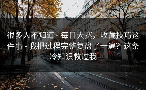 很多人不知道 - 每日大赛，收藏技巧这件事 - 我把过程完整复盘了一遍？这条冷知识救过我