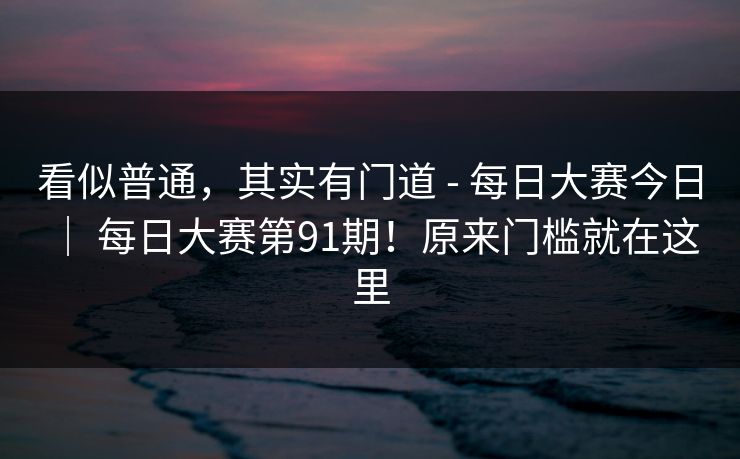看似普通，其实有门道 - 每日大赛今日 ｜ 每日大赛第91期！原来门槛就在这里