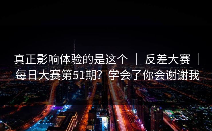 真正影响体验的是这个 ｜ 反差大赛 ｜ 每日大赛第51期？学会了你会谢谢我
