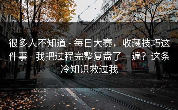 很多人不知道 - 每日大赛，收藏技巧这件事 - 我把过程完整复盘了一遍？这条冷知识救过我