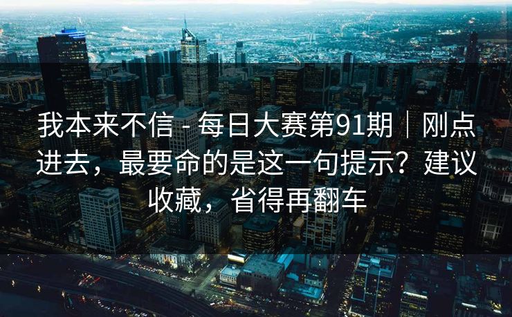 我本来不信 - 每日大赛第91期｜刚点进去，最要命的是这一句提示？建议收藏，省得再翻车