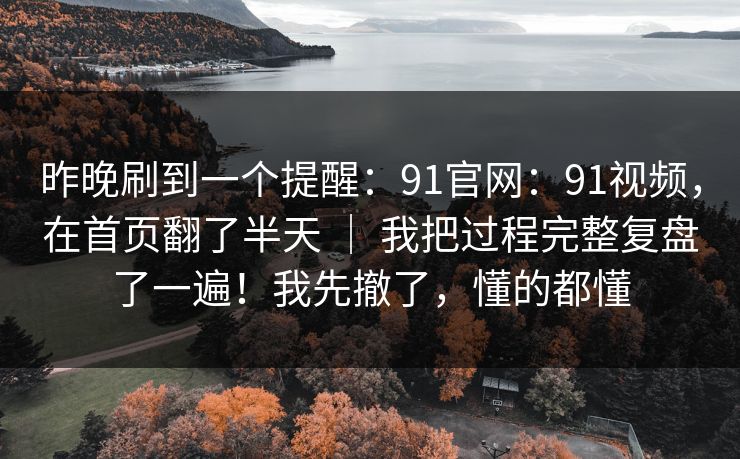 昨晚刷到一个提醒：91官网：91视频，在首页翻了半天 ｜ 我把过程完整复盘了一遍！我先撤了，懂的都懂