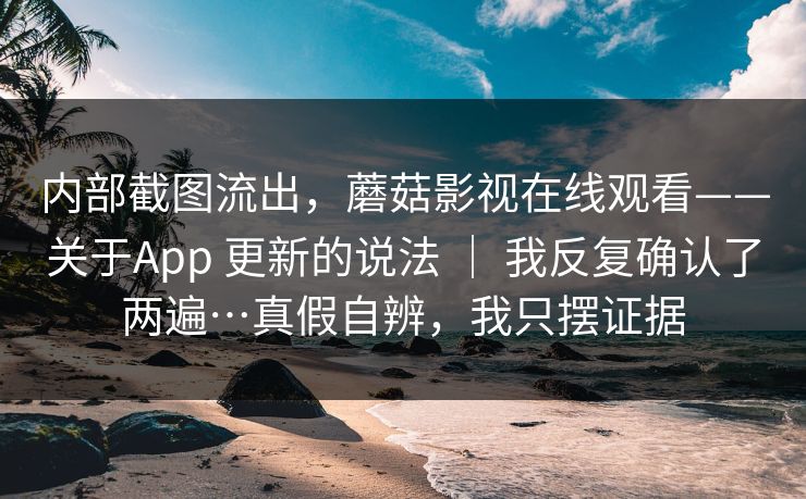 内部截图流出,蘑菇影视在线观看——关于App 更新的说法 | 我反复确认了两遍…真假自辨,我只摆证据 内部截图流出,蘑菇影视在线观看——关于App 更新的说法 | 我反复确认了两遍…真假自辨,我只摆证据
