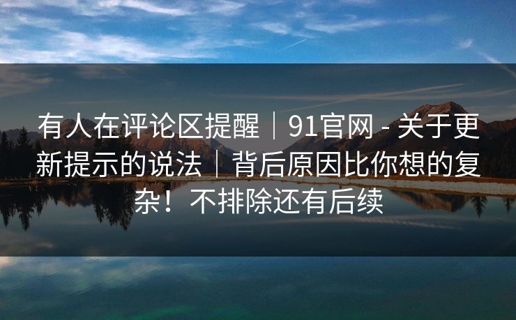 有人在评论区提醒|91官网 - 关于更新提示的说法|背后原因比你想的复杂!不排除还有后续 有人在评论区提醒|91官网 - 关于更新提示的说法|背后原因比你想的复杂!不排除还有后续