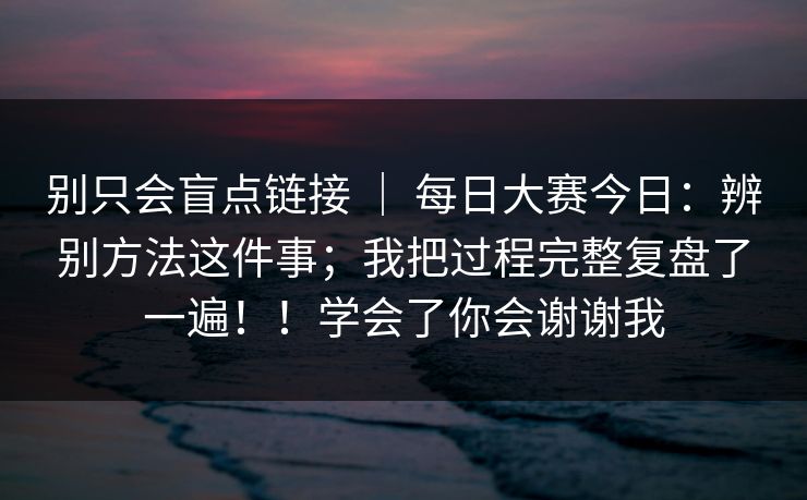 别只会盲点链接 | 每日大赛今日:辨别方法这件事;我把过程完整复盘了一遍!!学会了你会谢谢我 别只会盲点链接 | 每日大赛今日:辨别方法这件事;我把过程完整复盘了一遍!!学会了你会谢谢我
