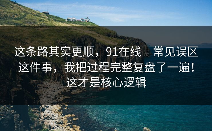这条路其实更顺,91在线|常见误区这件事,我把过程完整复盘了一遍!这才是核心逻辑 这条路其实更顺,91在线|常见误区这件事,我把过程完整复盘了一遍!这才是核心逻辑