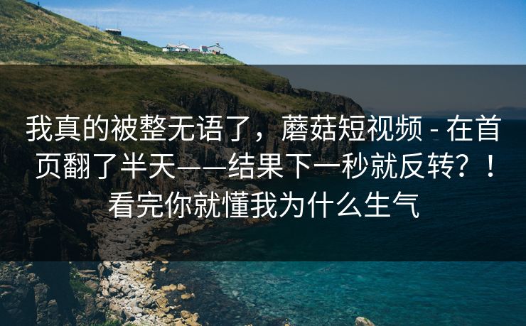 我真的被整无语了，蘑菇短视频 - 在首页翻了半天——结果下一秒就反转？！看完你就懂我为什么生气