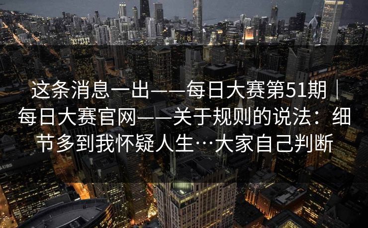 这条消息一出——每日大赛第51期｜每日大赛官网——关于规则的说法：细节多到我怀疑人生…大家自己判断