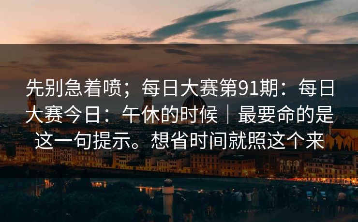 先别急着喷;每日大赛第91期:每日大赛今日:午休的时候|最要命的是这一句提示。想省时间就照这个来 先别急着喷;每日大赛第91期:每日大赛今日:午休的时候|最要命的是这一句提示。想省时间就照这个来