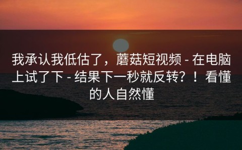 我承认我低估了，蘑菇短视频 - 在电脑上试了下 - 结果下一秒就反转？！看懂的人自然懂