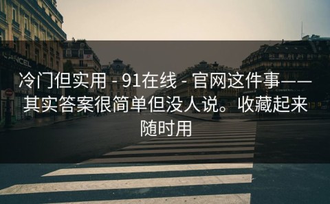 冷门但实用 - 91在线 - 官网这件事——其实答案很简单但没人说。收藏起来随时用
