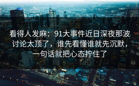 看得人发麻：91大事件近日深夜那波讨论太顶了，谁先看懂谁就先沉默，一句话就把心态拧住了